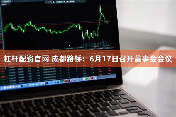 杠杆配资官网 成都路桥：6月17日召开董事会会议