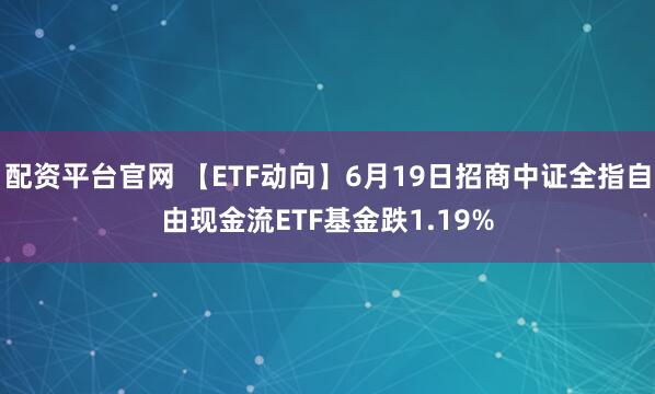 配资平台官网 【ETF动向】6月19日招商中证全指自由现金流ETF基金跌1.19%