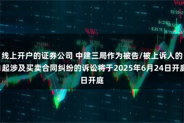 线上开户的证券公司 中建三局作为被告/被上诉人的1起涉及买卖合同纠纷的诉讼将于2025年6月24日开庭