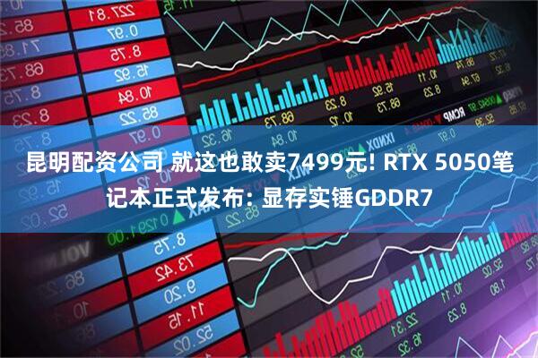 昆明配资公司 就这也敢卖7499元! RTX 5050笔记本正式发布: 显存实锤GDDR7