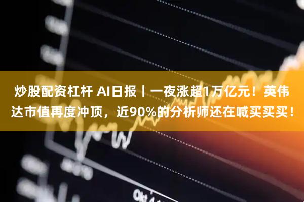 炒股配资杠杆 AI日报丨一夜涨超1万亿元！英伟达市值再度冲顶，近90%的分析师还在喊买买买！