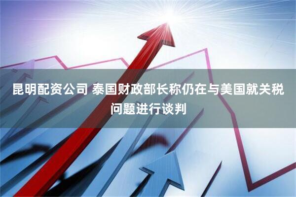 昆明配资公司 泰国财政部长称仍在与美国就关税问题进行谈判