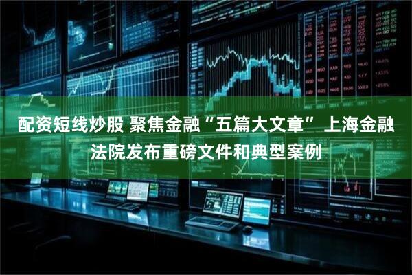 配资短线炒股 聚焦金融“五篇大文章” 上海金融法院发布重磅文件和典型案例