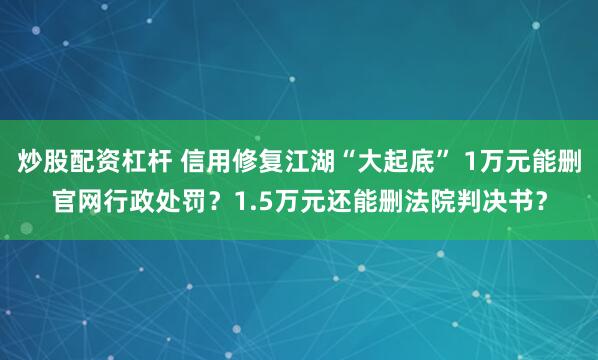 炒股配资杠杆 信用修复江湖“大起底” 1万元能删官网行政处罚？1.5万元还能删法院判决书？