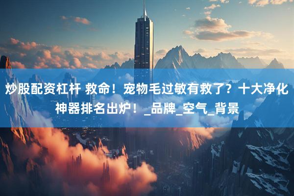 炒股配资杠杆 救命！宠物毛过敏有救了？十大净化神器排名出炉！_品牌_空气_背景