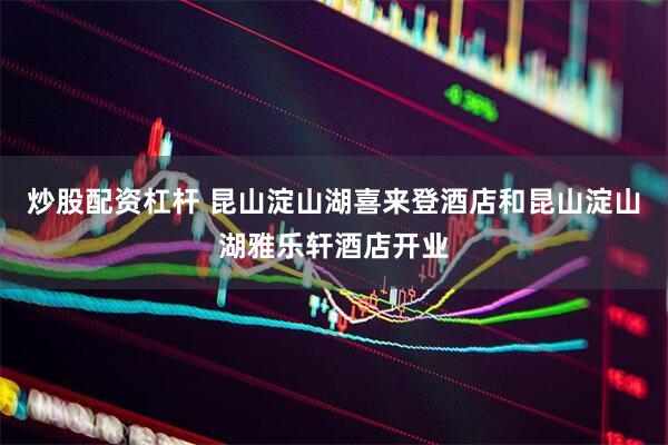炒股配资杠杆 昆山淀山湖喜来登酒店和昆山淀山湖雅乐轩酒店开业