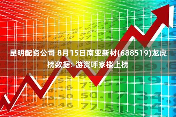 昆明配资公司 8月15日南亚新材(688519)龙虎榜数据: 游资呼家楼上榜