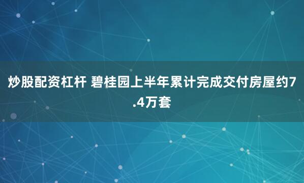 炒股配资杠杆 碧桂园上半年累计完成交付房屋约7.4万套