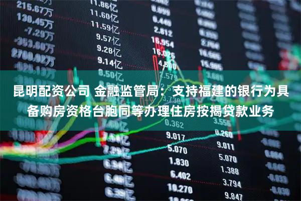 昆明配资公司 金融监管局：支持福建的银行为具备购房资格台胞同等办理住房按揭贷款业务