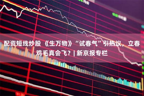 配资短线炒股 《生万物》“试春气”引热议，立春鸡毛真会飞？| 新京报专栏