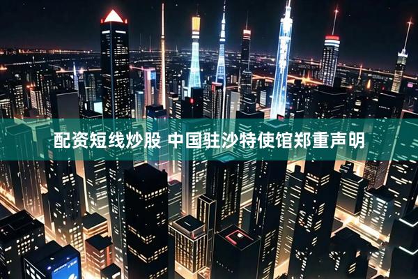 配资短线炒股 中国驻沙特使馆郑重声明