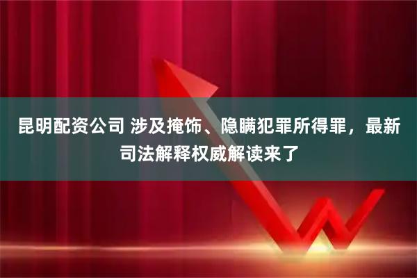 昆明配资公司 涉及掩饰、隐瞒犯罪所得罪，最新司法解释权威解读来了