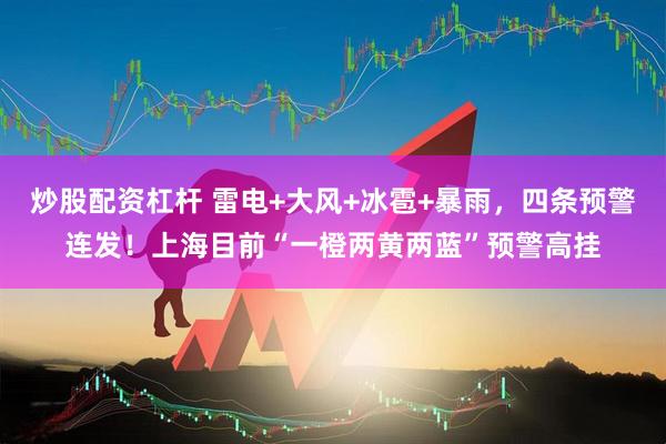 炒股配资杠杆 雷电+大风+冰雹+暴雨，四条预警连发！上海目前“一橙两黄两蓝”预警高挂