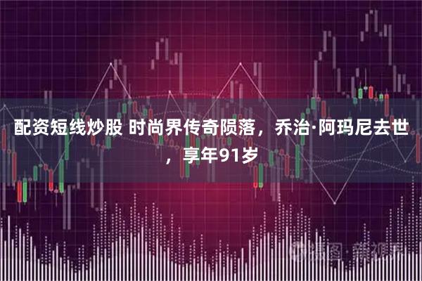 配资短线炒股 时尚界传奇陨落，乔治·阿玛尼去世，享年91岁