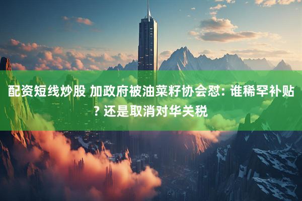 配资短线炒股 加政府被油菜籽协会怼: 谁稀罕补贴? 还是取消对华关税