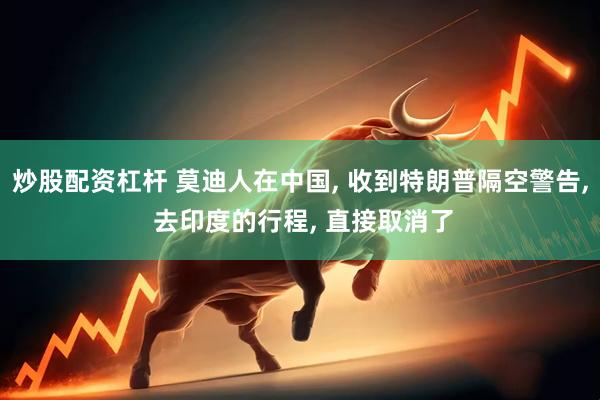 炒股配资杠杆 莫迪人在中国, 收到特朗普隔空警告, 去印度的行程, 直接取消了