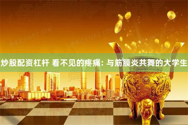 炒股配资杠杆 看不见的疼痛: 与筋膜炎共舞的大学生
