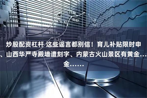 炒股配资杠杆 这些谣言都别信！育儿补贴限时申领、山西华严寺殿墙遭刻字、内蒙古火山景区有黄金……