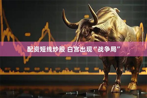配资短线炒股 白宫出现“战争局”