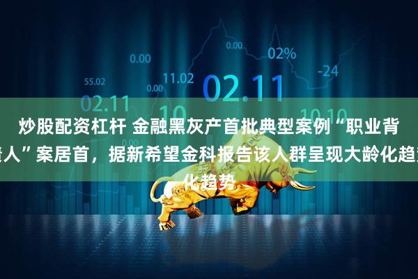 炒股配资杠杆 金融黑灰产首批典型案例“职业背债人”案居首，据新希望金科报告该人群呈现大龄化趋势