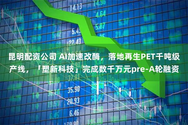 昆明配资公司 AI加速改酶，落地再生PET千吨级产线，「塑新科技」完成数千万元pre-A轮融资