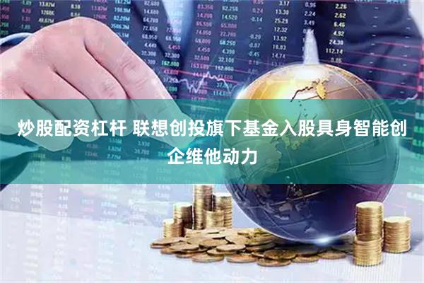 炒股配资杠杆 联想创投旗下基金入股具身智能创企维他动力