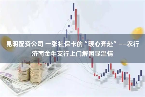 昆明配资公司 一张社保卡的“暖心奔赴”——农行济南金牛支行上门解困显温情
