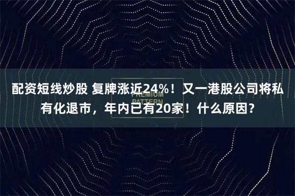 配资短线炒股 复牌涨近24%！又一港股公司将私有化退市，年内已有20家！什么原因？