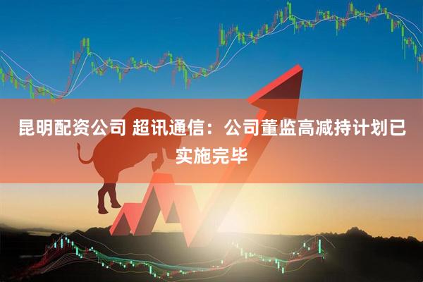 昆明配资公司 超讯通信：公司董监高减持计划已实施完毕