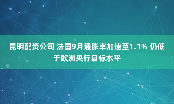 昆明配资公司 法国9月通胀率加速至1.1% 仍低于欧洲央行目标水平