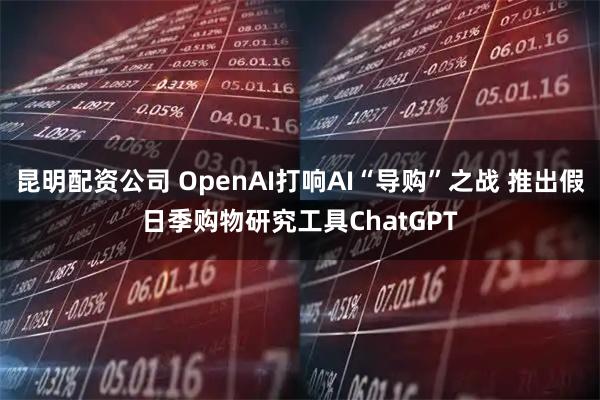 昆明配资公司 OpenAI打响AI“导购”之战 推出假日季购物研究工具ChatGPT