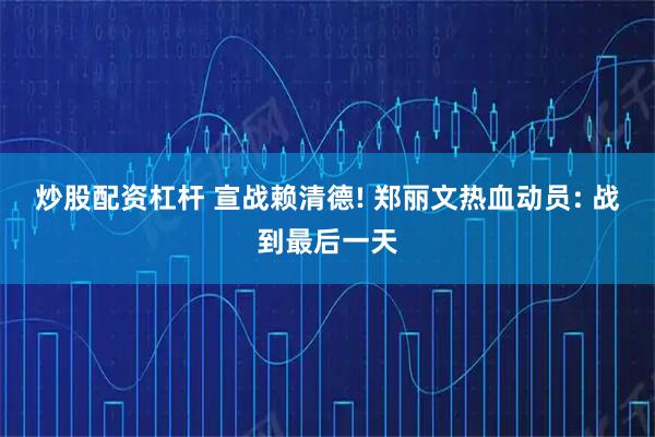 炒股配资杠杆 宣战赖清德! 郑丽文热血动员: 战到最后一天