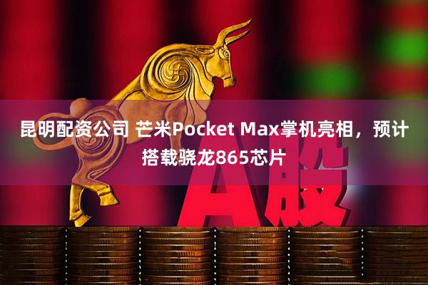 昆明配资公司 芒米Pocket Max掌机亮相，预计搭载骁龙865芯片