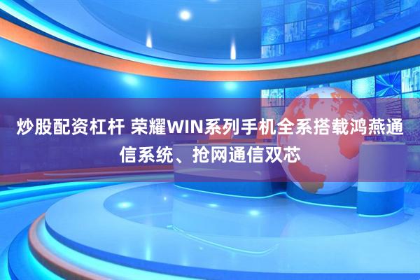 炒股配资杠杆 荣耀WIN系列手机全系搭载鸿燕通信系统、抢网通信双芯