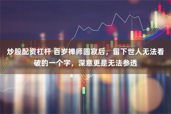 炒股配资杠杆 百岁禅师圆寂后，留下世人无法看破的一个字，深意更是无法参透