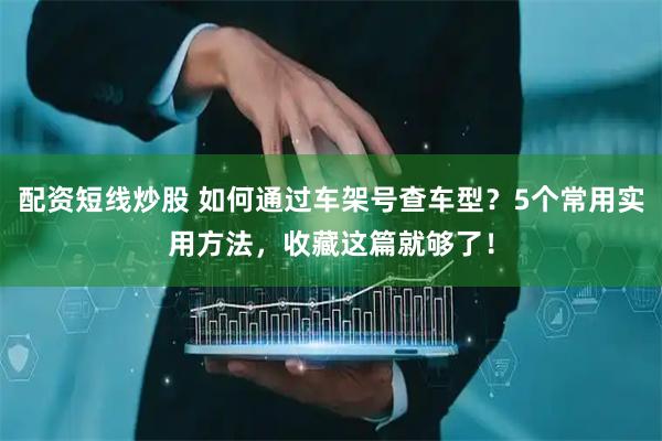 配资短线炒股 如何通过车架号查车型？5个常用实用方法，收藏这篇就够了！