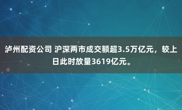泸州配资公司 沪深两市成交额超3.5万亿元，较上日此时放量3619亿元。