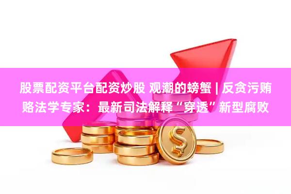 股票配资平台配资炒股 观潮的螃蟹 | 反贪污贿赂法学专家：最新司法解释“穿透”新型腐败