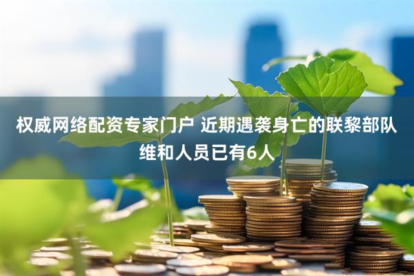 权威网络配资专家门户 近期遇袭身亡的联黎部队维和人员已有6人