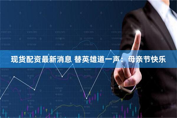 现货配资最新消息 替英雄道一声：母亲节快乐
