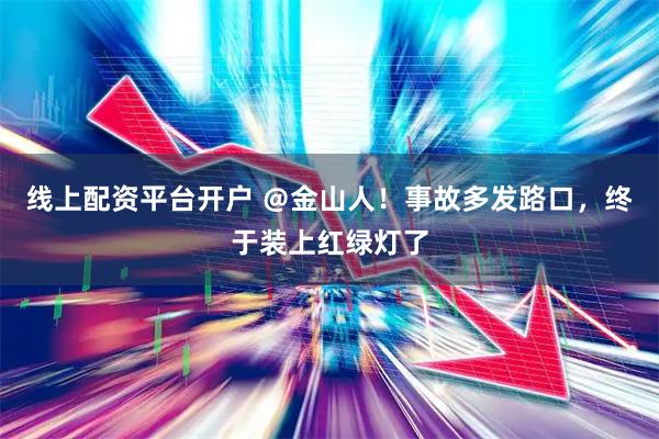 线上配资平台开户 ＠金山人！事故多发路口，终于装上红绿灯了