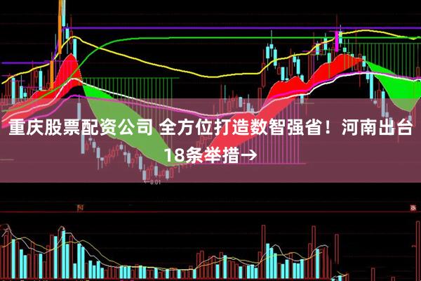 重庆股票配资公司 全方位打造数智强省！河南出台18条举措→