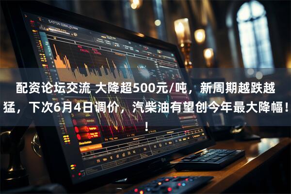 配资论坛交流 大降超500元/吨，新周期越跌越猛，下次6月4日调价，汽柴油有望创今年最大降幅！