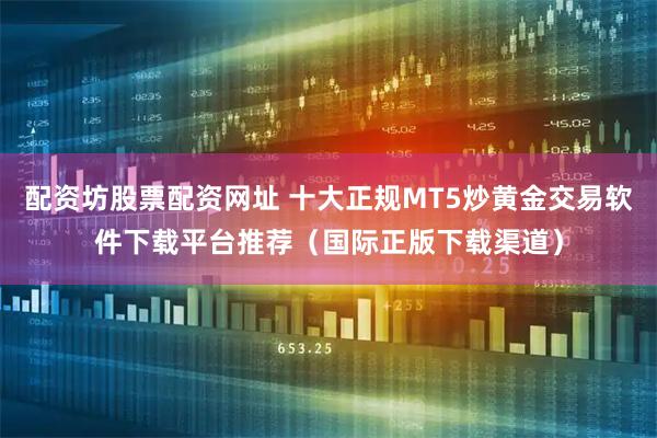 配资坊股票配资网址 十大正规MT5炒黄金交易软件下载平台推荐（国际正版下载渠道）