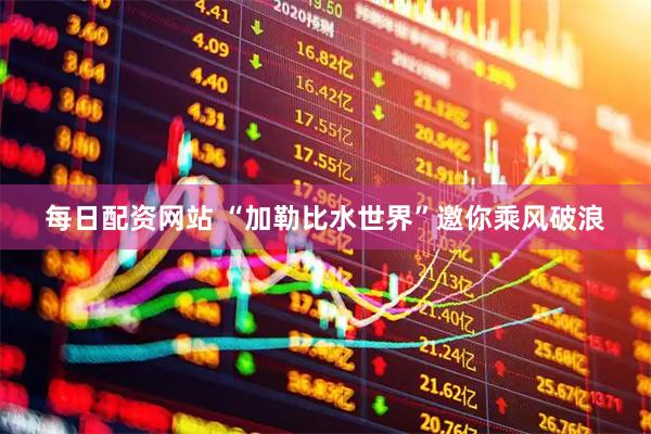 每日配资网站 “加勒比水世界”邀你乘风破浪