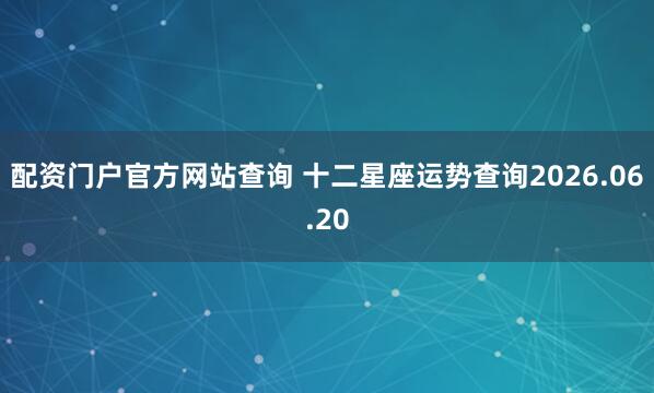 配资门户官方网站查询 十二星座运势查询2026.06.20